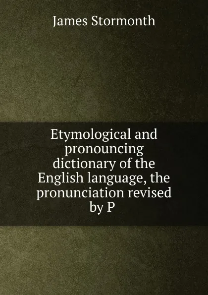 Обложка книги Etymological and pronouncing dictionary of the English language, the pronunciation revised by P ., James Stormonth