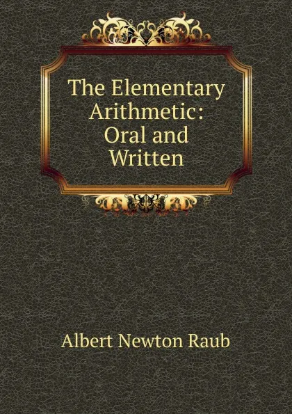 Обложка книги The Elementary Arithmetic: Oral and Written, Albert Newton Raub