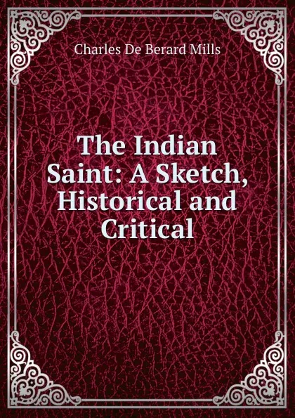 Обложка книги The Indian Saint: A Sketch, Historical and Critical, Charles de Berard Mills