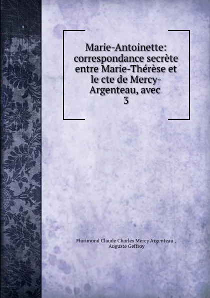 Обложка книги Marie-Antoinette: correspondance secrete entre Marie-Therese et le cte de Mercy-Argenteau, avec . 3, Florimond Claude Charles Mercy Argenteau