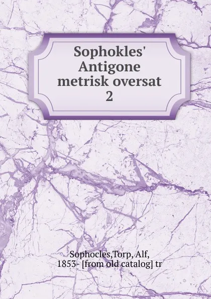 Обложка книги Sophokles. Antigone metrisk oversat. 2, Torp Sophocles