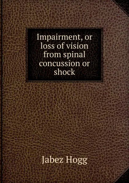 Обложка книги Impairment, or loss of vision from spinal concussion or shock, Jabez Hogg