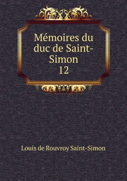 Обложка книги Memoires du duc de Saint-Simon. 12, Louis de Rouvroy Saint-Simon