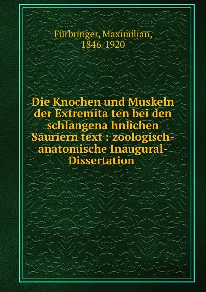 Обложка книги Die Knochen und Muskeln der Extremitaten bei den schlangenahnlichen Sauriern text : zoologisch-anatomische Inaugural-Dissertation ., Maximilian Fürbringer