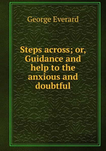 Обложка книги Steps across; or, Guidance and help to the anxious and doubtful, George Everard