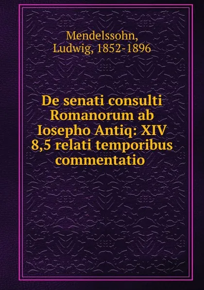 Обложка книги De senati consulti Romanorum ab Iosepho Antiq: XIV 8,5 relati temporibus commentatio, Ludwig Mendelssohn