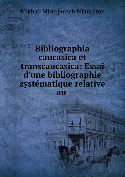 Обложка книги Bibliographia caucasica et transcaucasica: Essai d.une bibliographie systematique relative au ., Mikhail Misropovich Miansarov