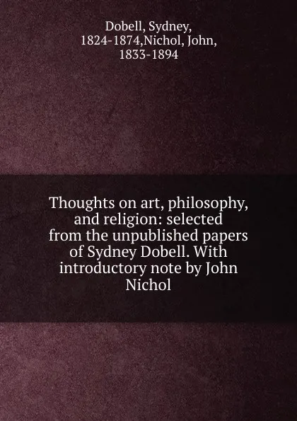 Обложка книги Thoughts on art, philosophy, and religion: selected from the unpublished papers of Sydney Dobell. With introductory note by John Nichol, Sydney Dobell