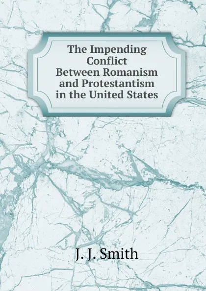 Обложка книги The Impending Conflict Between Romanism and Protestantism in the United States, J.J. Smith