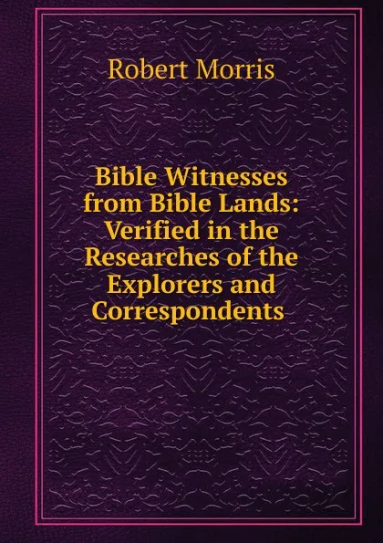 Обложка книги Bible Witnesses from Bible Lands: Verified in the Researches of the Explorers and Correspondents ., Robert Morris