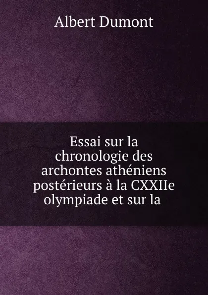 Обложка книги Essai sur la chronologie des archontes atheniens posterieurs a la CXXIIe olympiade et sur la ., Albert Dumont