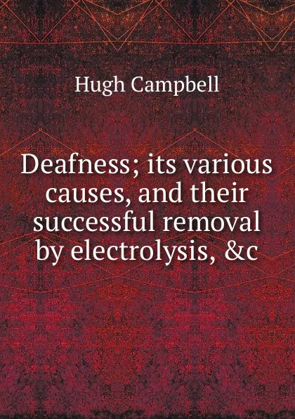 Обложка книги Deafness; its various causes, and their successful removal by electrolysis, .c, Hugh Campbell