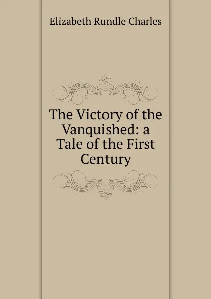 Обложка книги The Victory of the Vanquished: a Tale of the First Century, Elizabeth Rundle Charles