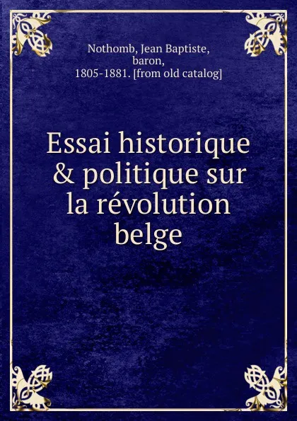 Обложка книги Essai historique . politique sur la revolution belge, Jean Baptiste Nothomb