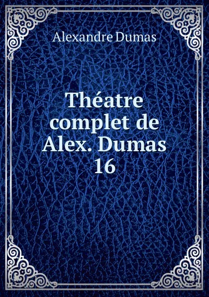 Обложка книги Theatre complet de Alex. Dumas. 16, Alexandre Dumas