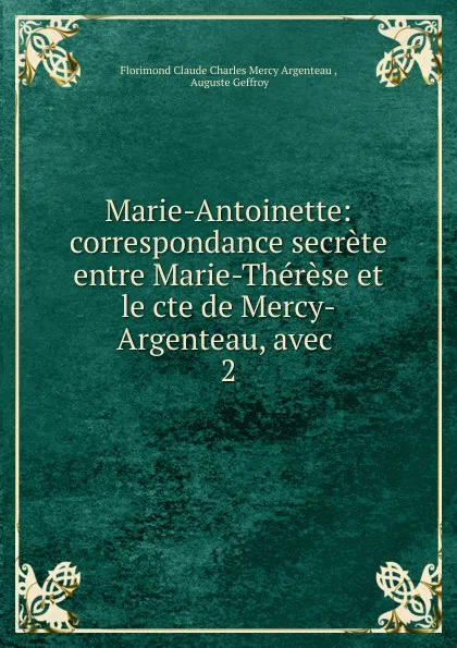 Обложка книги Marie-Antoinette: correspondance secrete entre Marie-Therese et le cte de Mercy-Argenteau, avec . 2, Florimond Claude Charles Mercy Argenteau