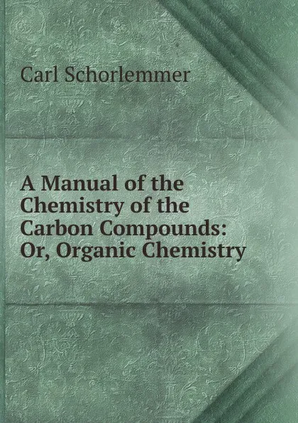 Обложка книги A Manual of the Chemistry of the Carbon Compounds: Or, Organic Chemistry, Carl Schorlemmer