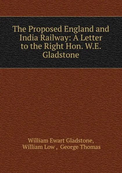 Обложка книги The Proposed England and India Railway: A Letter to the Right Hon. W.E. Gladstone, W. E. Gladstone