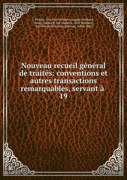 Обложка книги Nouveau recueil general de traites: conventions et autres transactions remarquables, servant a . 19, J. Pinhas