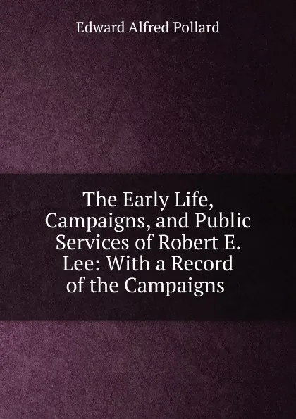 Обложка книги The Early Life, Campaigns, and Public Services of Robert E. Lee: With a Record of the Campaigns ., Edward Alfred Pollard