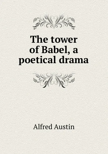 Обложка книги The tower of Babel, a poetical drama, Alfred Austin