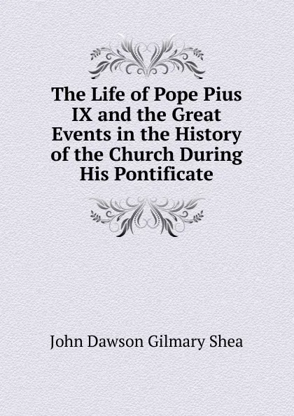 Обложка книги The Life of Pope Pius IX and the Great Events in the History of the Church During His Pontificate, John Dawson Gilmary Shea