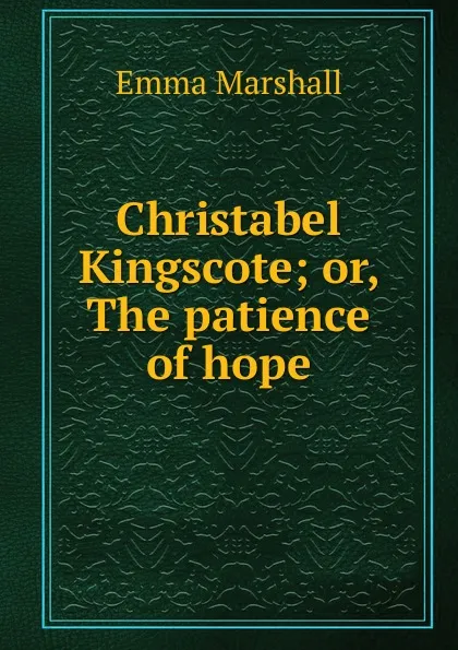 Обложка книги Christabel Kingscote; or, The patience of hope, Emma Marshall