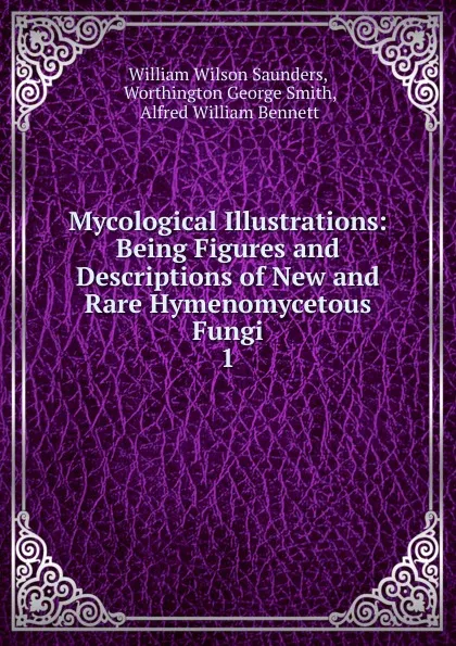 Обложка книги Mycological Illustrations: Being Figures and Descriptions of New and Rare Hymenomycetous Fungi. 1, William Wilson Saunders