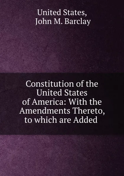 Обложка книги Constitution of the United States of America: With the Amendments Thereto, to which are Added ., John M. Barclay