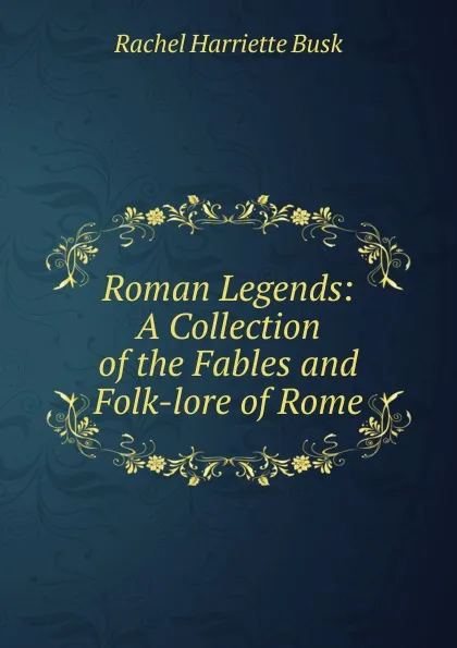 Обложка книги Roman Legends: A Collection of the Fables and Folk-lore of Rome, Rachel Harriette Busk