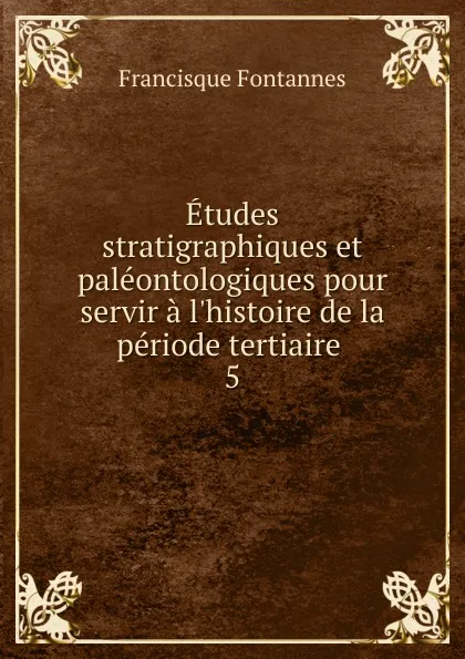 Обложка книги Etudes stratigraphiques et paleontologiques pour servir a l.histoire de la periode tertiaire . 5, Francisque Fontannes