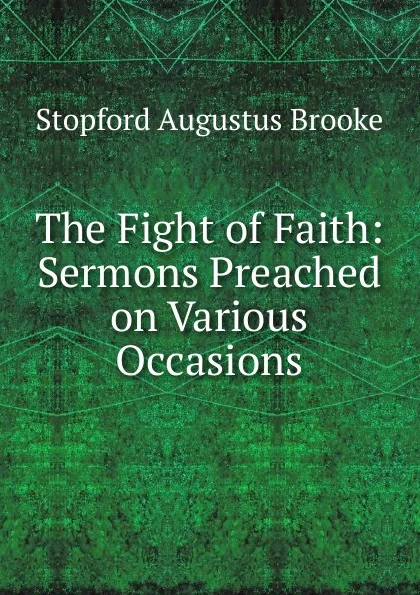 Обложка книги The Fight of Faith: Sermons Preached on Various Occasions, Stopford Augustus Brooke
