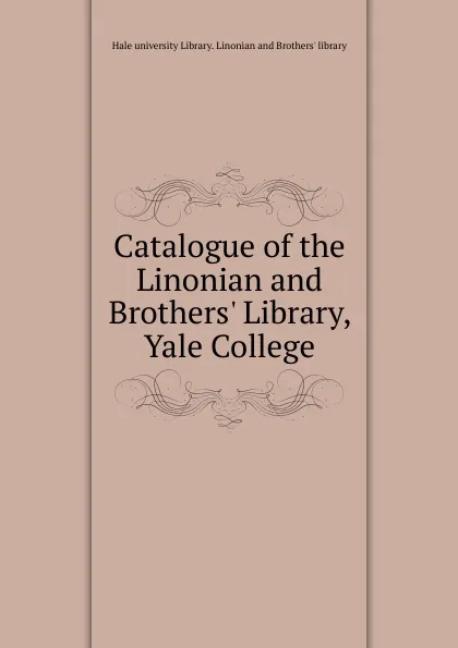 Обложка книги Catalogue of the Linonian and Brothers. Library, Yale College, Hale university Library. Linonian and Brothers' library