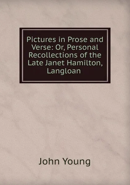 Обложка книги Pictures in Prose and Verse: Or, Personal Recollections of the Late Janet Hamilton, Langloan ., John Young