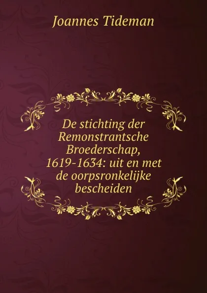 Обложка книги De stichting der Remonstrantsche Broederschap, 1619-1634: uit en met de oorpsronkelijke bescheiden, Joannes Tideman