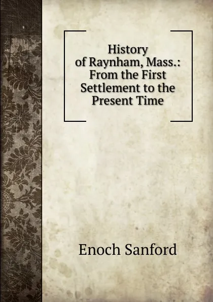 Обложка книги History of Raynham, Mass.: From the First Settlement to the Present Time, Enoch Sanford