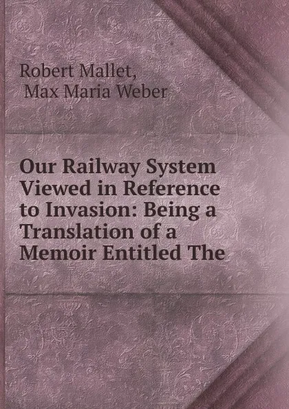 Обложка книги Our Railway System Viewed in Reference to Invasion: Being a Translation of a Memoir Entitled The ., Robert Mallet