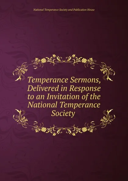 Обложка книги Temperance Sermons, Delivered in Response to an Invitation of the National Temperance Society ., 