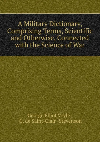 Обложка книги A Military Dictionary, Comprising Terms, Scientific and Otherwise, Connected with the Science of War, George Elliot Voyle