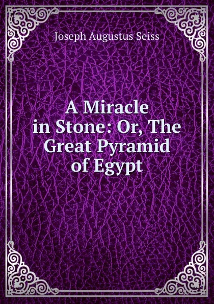 Обложка книги A Miracle in Stone: Or, The Great Pyramid of Egypt, Joseph Augustus Seiss