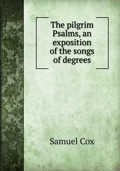 Обложка книги The pilgrim Psalms, an exposition of the songs of degrees, Samuel Cox