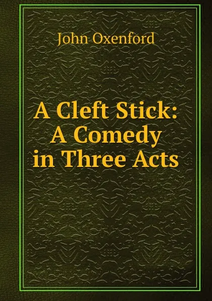 Обложка книги A Cleft Stick: A Comedy in Three Acts, John Oxenford