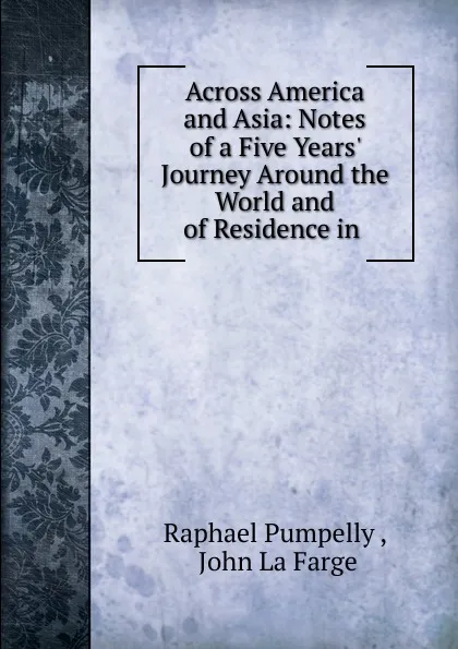 Обложка книги Across America and Asia: Notes of a Five Years. Journey Around the World and of Residence in ., Raphael Pumpelly