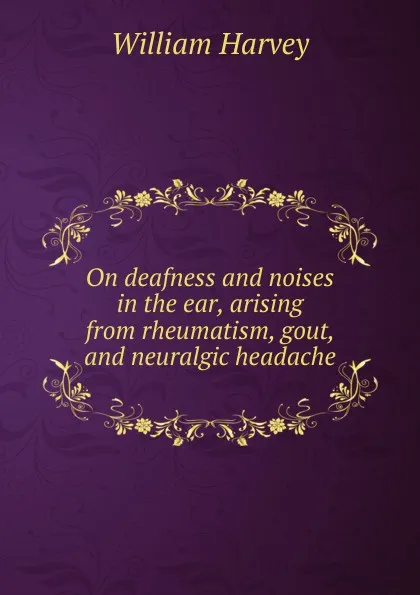 Обложка книги On deafness and noises in the ear, arising from rheumatism, gout, and neuralgic headache, William Harvey