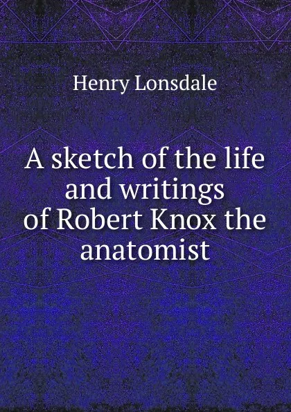 Обложка книги A sketch of the life and writings of Robert Knox the anatomist, Henry Lonsdale