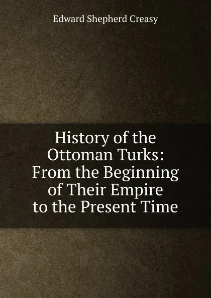 Обложка книги History of the Ottoman Turks: From the Beginning of Their Empire to the Present Time, Creasy Edward Shepherd