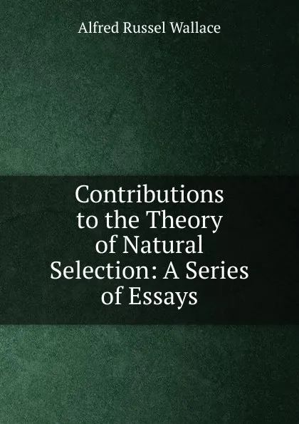 Обложка книги Contributions to the Theory of Natural Selection: A Series of Essays, Alfred Russel Wallace