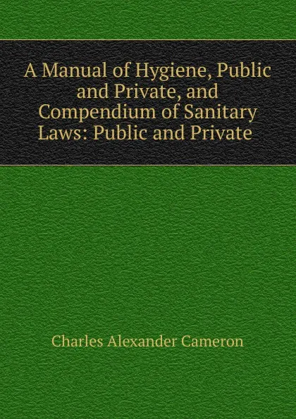 Обложка книги A Manual of Hygiene, Public and Private, and Compendium of Sanitary Laws: Public and Private ., Charles Alexander Cameron