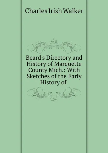 Обложка книги Beard.s Directory and History of Marquette County Mich.: With Sketches of the Early History of ., Charles Irish Walker