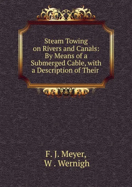 Обложка книги Steam Towing on Rivers and Canals: By Means of a Submerged Cable, with a Description of Their ., F.J. Meyer